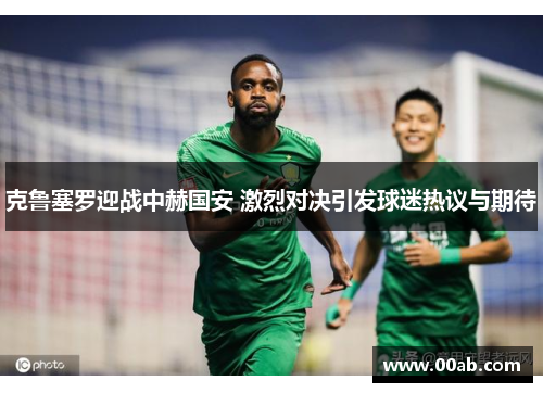 克鲁塞罗迎战中赫国安 激烈对决引发球迷热议与期待