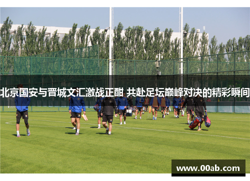 北京国安与晋城文汇激战正酣 共赴足坛巅峰对决的精彩瞬间