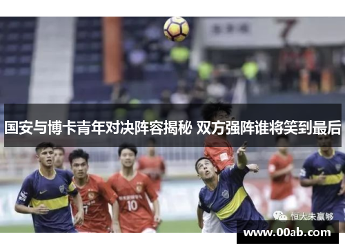 国安与博卡青年对决阵容揭秘 双方强阵谁将笑到最后